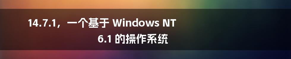 14.7.1，一个基于 Windows NT 6.1 的操作系统