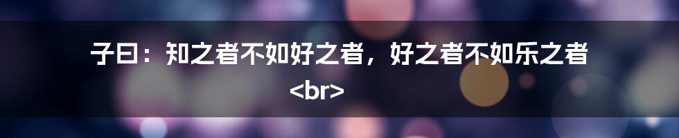 子曰：知之者不如好之者，好之者不如乐之者
<br>