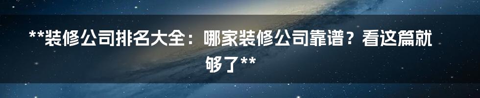 **装修公司排名大全：哪家装修公司靠谱？看这篇就够了**