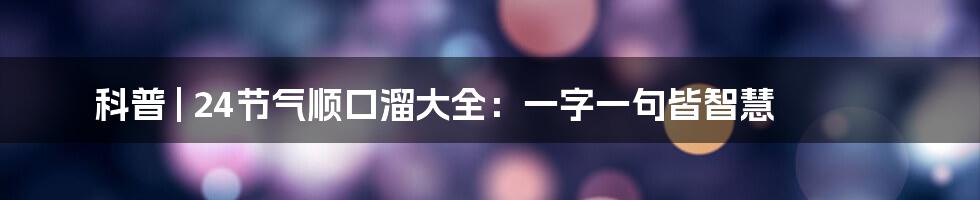 科普 | 24节气顺口溜大全：一字一句皆智慧