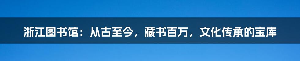 浙江图书馆：从古至今，藏书百万，文化传承的宝库