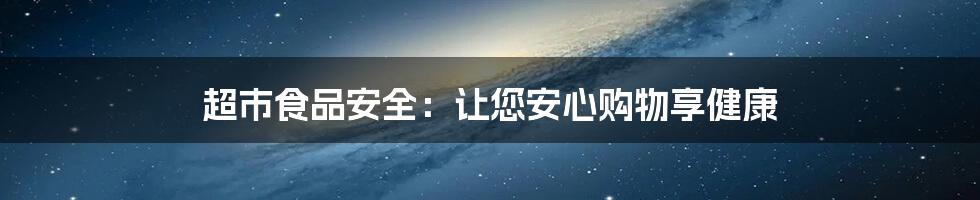 超市食品安全：让您安心购物享健康