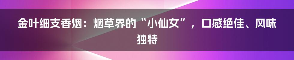 金叶细支香烟：烟草界的“小仙女”，口感绝佳、风味独特