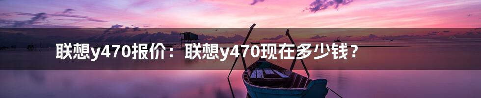 联想y470报价：联想y470现在多少钱？