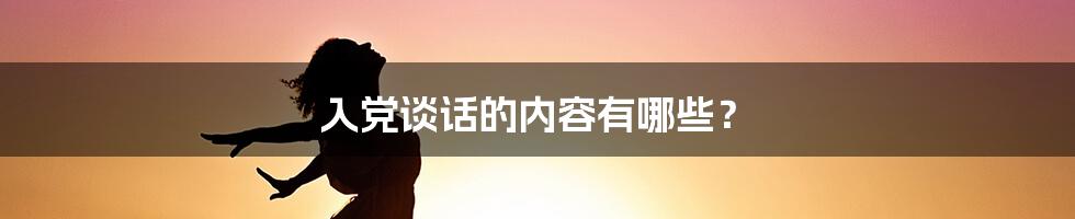 入党谈话的内容有哪些？