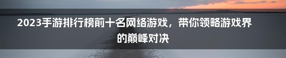 2023手游排行榜前十名网络游戏，带你领略游戏界的巅峰对决