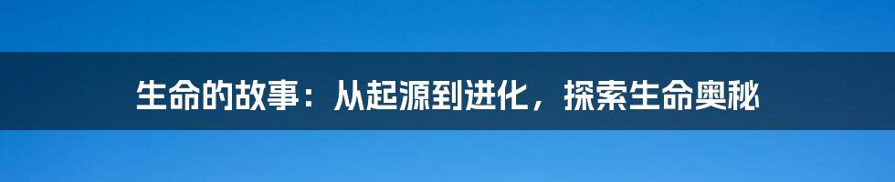 生命的故事：从起源到进化，探索生命奥秘