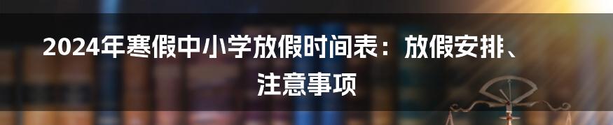 2024年寒假中小学放假时间表：放假安排、注意事项