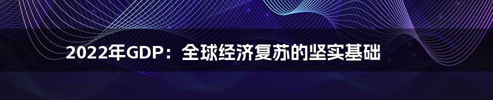 2022年GDP：全球经济复苏的坚实基础