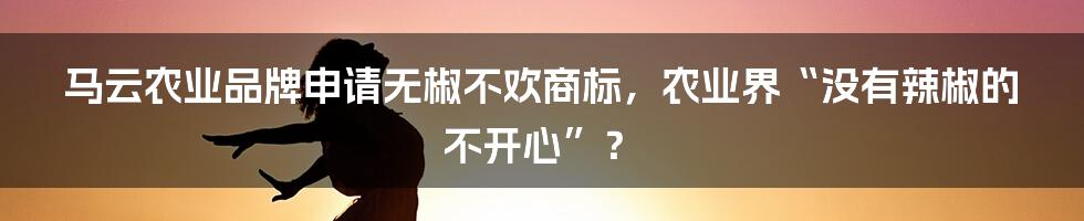 马云农业品牌申请无椒不欢商标，农业界“没有辣椒的不开心”？