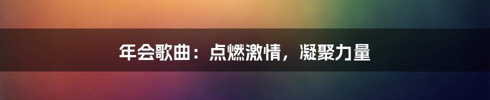 年会歌曲：点燃激情，凝聚力量