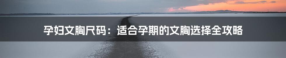 孕妇文胸尺码：适合孕期的文胸选择全攻略