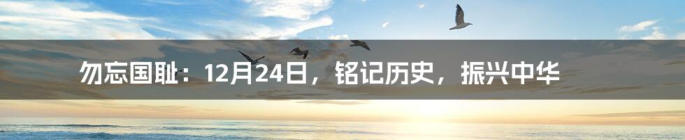 勿忘国耻：12月24日，铭记历史，振兴中华