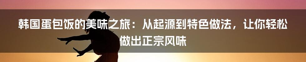 韩国蛋包饭的美味之旅：从起源到特色做法，让你轻松做出正宗风味