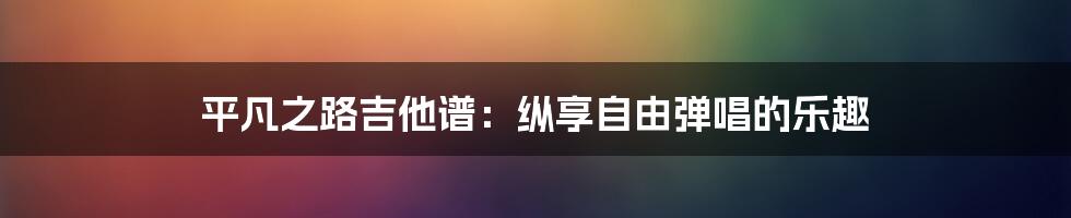 平凡之路吉他谱：纵享自由弹唱的乐趣