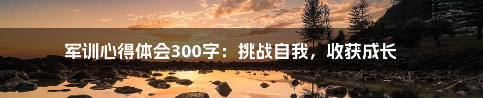 军训心得体会300字：挑战自我，收获成长