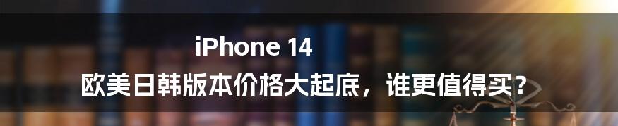 iPhone 14 欧美日韩版本价格大起底，谁更值得买？