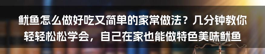 鱿鱼怎么做好吃又简单的家常做法？几分钟教你轻轻松松学会，自己在家也能做特色美味鱿鱼