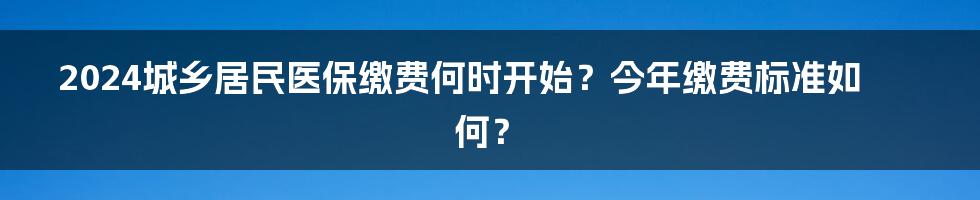 2024城乡居民医保缴费何时开始？今年缴费标准如何？