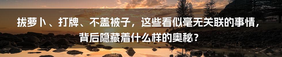 拔萝卜、打牌、不盖被子，这些看似毫无关联的事情，背后隐藏着什么样的奥秘？