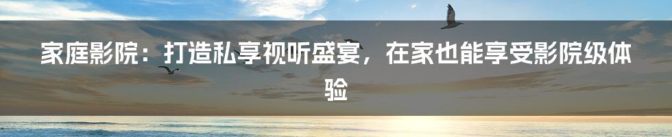 家庭影院：打造私享视听盛宴，在家也能享受影院级体验