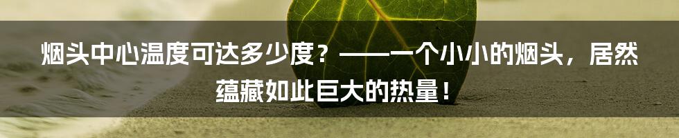 烟头中心温度可达多少度？——一个小小的烟头，居然蕴藏如此巨大的热量！