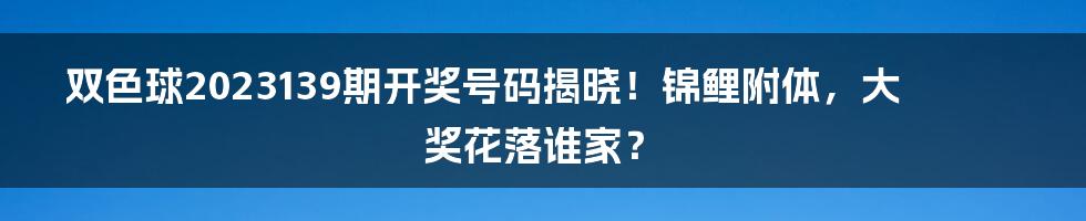 双色球2023139期开奖号码揭晓！锦鲤附体，大奖花落谁家？