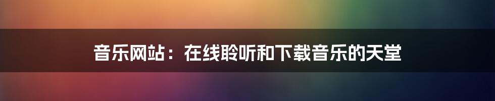 音乐网站：在线聆听和下载音乐的天堂