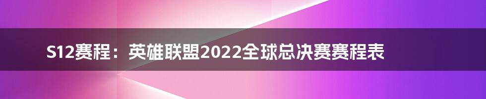 S12赛程：英雄联盟2022全球总决赛赛程表