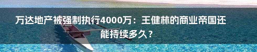 万达地产被强制执行4000万：王健林的商业帝国还能持续多久？