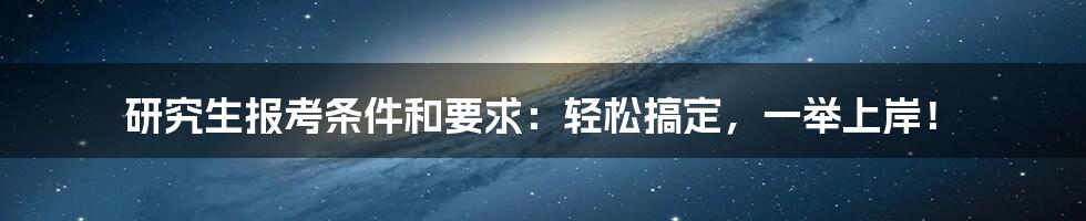 研究生报考条件和要求：轻松搞定，一举上岸！