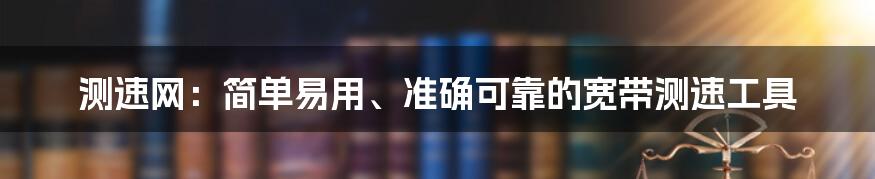 测速网：简单易用、准确可靠的宽带测速工具