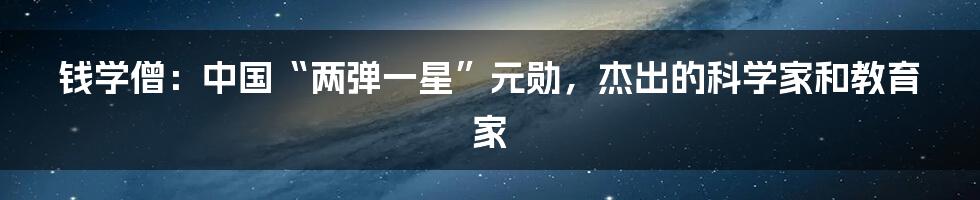 钱学僧：中国“两弹一星”元勋，杰出的科学家和教育家