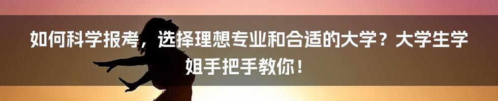 如何科学报考，选择理想专业和合适的大学？大学生学姐手把手教你！