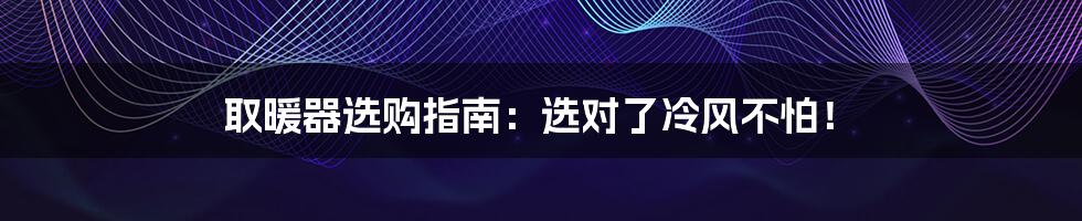 取暖器选购指南：选对了冷风不怕！