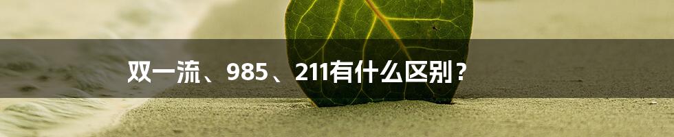 双一流、985、211有什么区别？