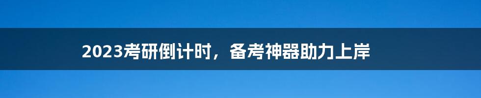 2023考研倒计时，备考神器助力上岸