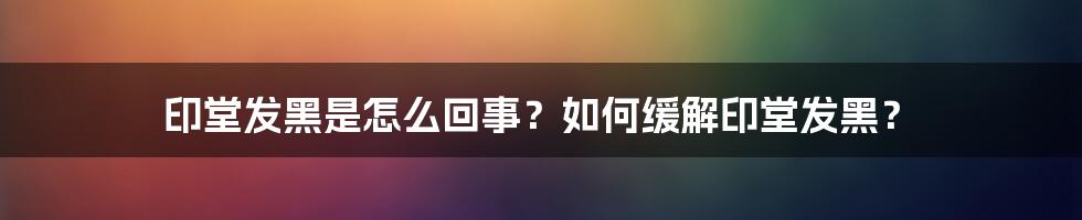 印堂发黑是怎么回事？如何缓解印堂发黑？