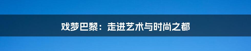 戏梦巴黎：走进艺术与时尚之都