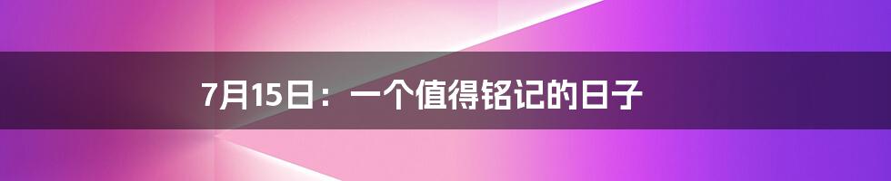 7月15日：一个值得铭记的日子