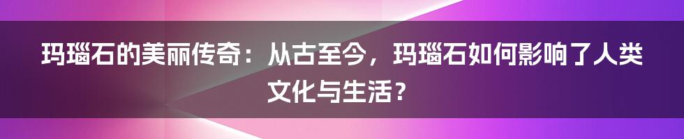 玛瑙石的美丽传奇：从古至今，玛瑙石如何影响了人类文化与生活？