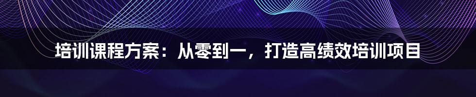 培训课程方案：从零到一，打造高绩效培训项目