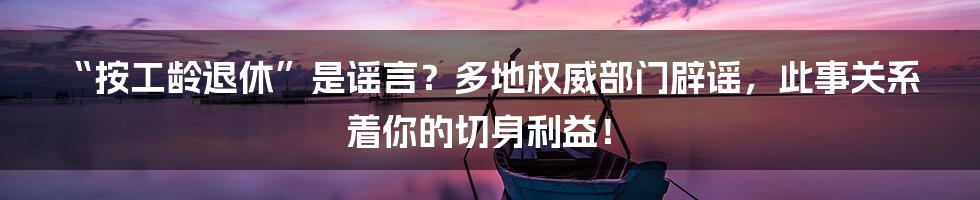 “按工龄退休”是谣言？多地权威部门辟谣，此事关系着你的切身利益！