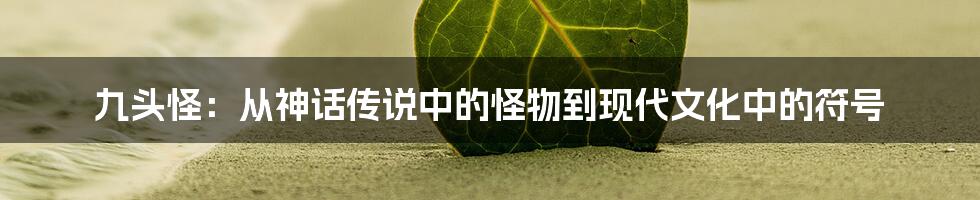 九头怪：从神话传说中的怪物到现代文化中的符号