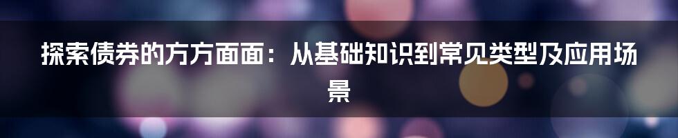 探索债券的方方面面：从基础知识到常见类型及应用场景