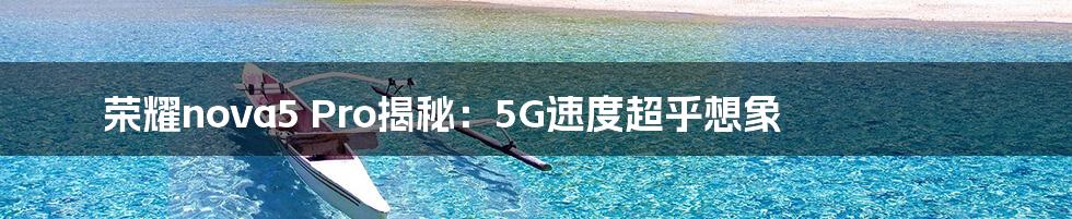 荣耀nova5 Pro揭秘：5G速度超乎想象