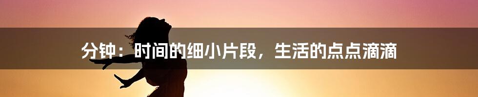 分钟：时间的细小片段，生活的点点滴滴