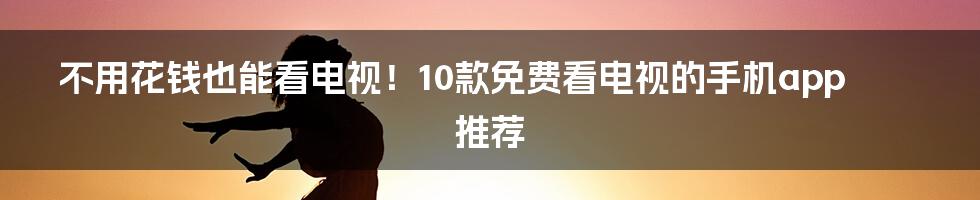 不用花钱也能看电视！10款免费看电视的手机app推荐