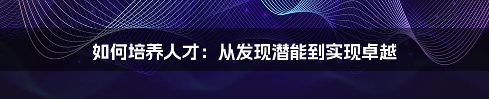 如何培养人才：从发现潜能到实现卓越