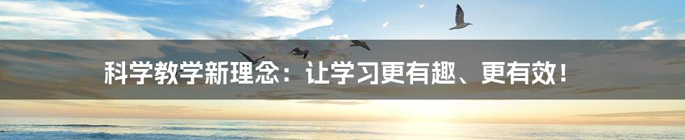 科学教学新理念：让学习更有趣、更有效！